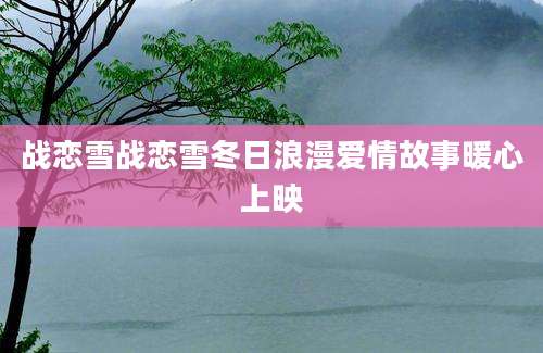战恋雪战恋雪冬日浪漫爱情故事暖心上映