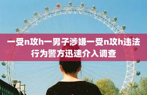 一受n攻h一男子涉嫌一受n攻h违法行为警方迅速介入调查
