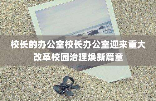 校长的办公室校长办公室迎来重大改革校园治理焕新篇章