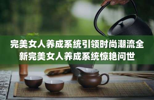 完美女人养成系统引领时尚潮流全新完美女人养成系统惊艳问世