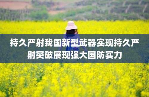 持久严射我国新型武器实现持久严射突破展现强大国防实力