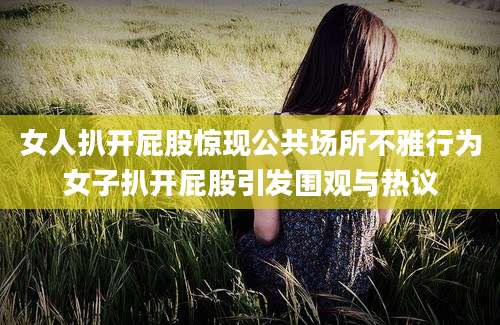 女人扒开屁股惊现公共场所不雅行为女子扒开屁股引发围观与热议