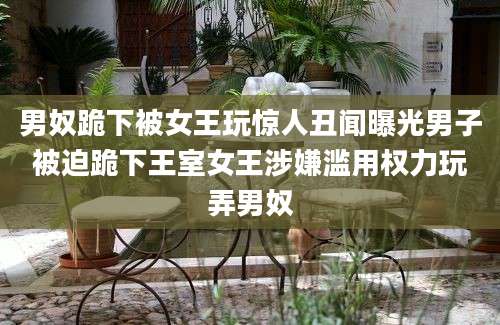 男奴跪下被女王玩惊人丑闻曝光男子被迫跪下王室女王涉嫌滥用权力玩弄男奴