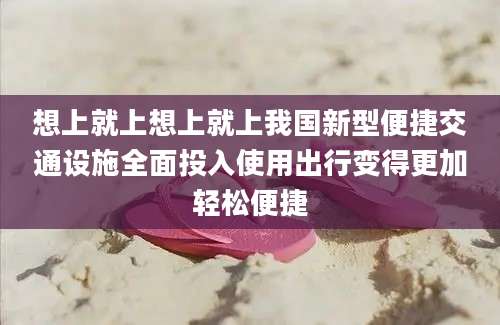 想上就上想上就上我国新型便捷交通设施全面投入使用出行变得更加轻松便捷