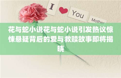 花与蛇小说花与蛇小说引发热议惊悚悬疑背后的爱与救赎故事即将揭晓