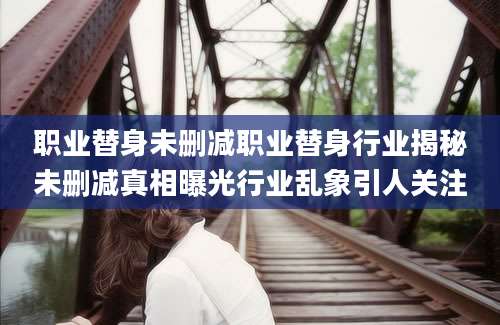 职业替身未删减职业替身行业揭秘未删减真相曝光行业乱象引人关注