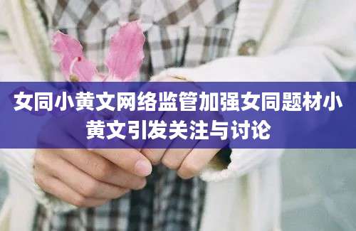 女同小黄文网络监管加强女同题材小黄文引发关注与讨论