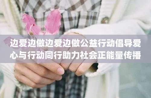 边爱边做边爱边做公益行动倡导爱心与行动同行助力社会正能量传播