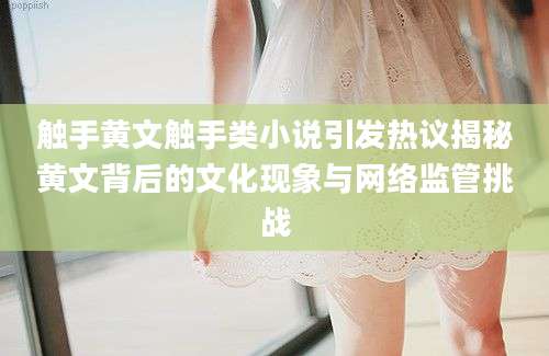 触手黄文触手类小说引发热议揭秘黄文背后的文化现象与网络监管挑战