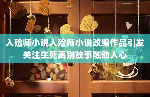 入殓师小说入殓师小说改编作品引发关注生死离别故事触动人心
