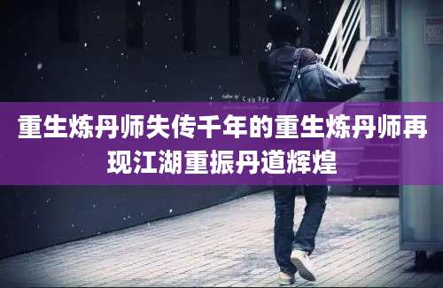 重生炼丹师失传千年的重生炼丹师再现江湖重振丹道辉煌