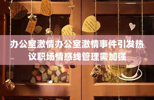 办公室激情办公室激情事件引发热议职场情感线管理需加强