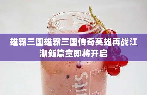 雄霸三国雄霸三国传奇英雄再战江湖新篇章即将开启