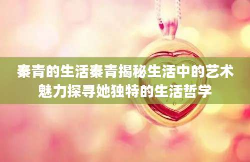秦青的生活秦青揭秘生活中的艺术魅力探寻她独特的生活哲学