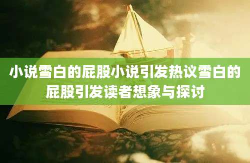 小说雪白的屁股小说引发热议雪白的屁股引发读者想象与探讨