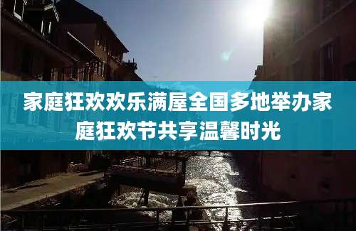家庭狂欢欢乐满屋全国多地举办家庭狂欢节共享温馨时光
