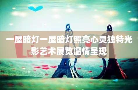一屋暗灯一屋暗灯照亮心灵独特光影艺术展览温情呈现