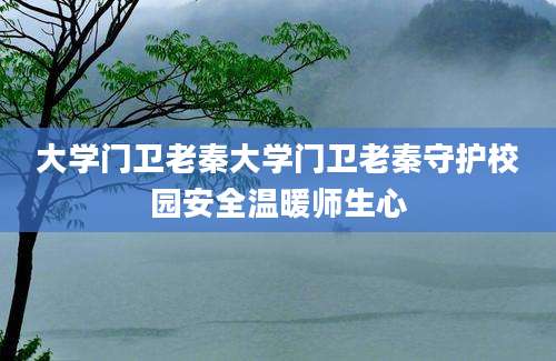 大学门卫老秦大学门卫老秦守护校园安全温暖师生心