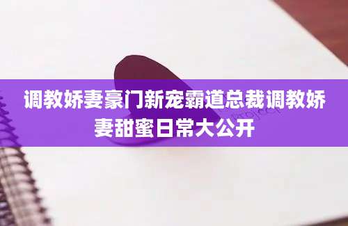 调教娇妻豪门新宠霸道总裁调教娇妻甜蜜日常大公开