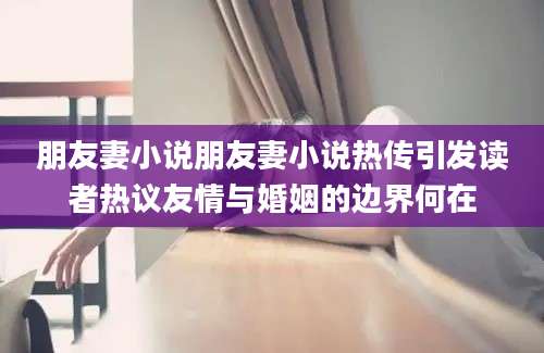 朋友妻小说朋友妻小说热传引发读者热议友情与婚姻的边界何在
