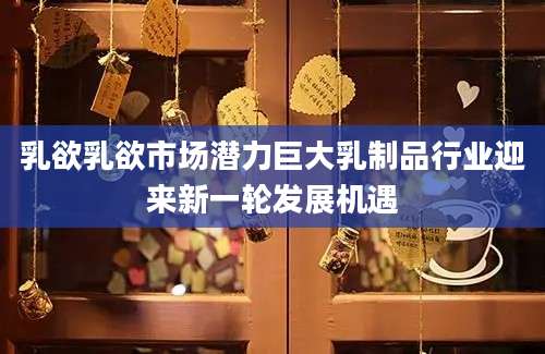 乳欲乳欲市场潜力巨大乳制品行业迎来新一轮发展机遇