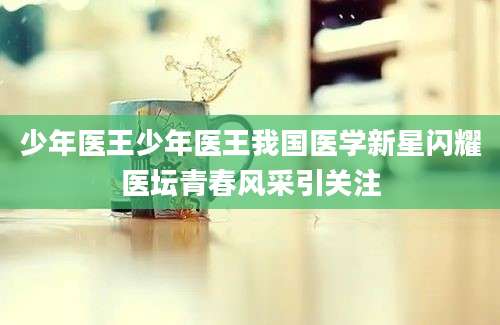 少年医王少年医王我国医学新星闪耀医坛青春风采引关注