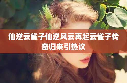 仙逆云雀子仙逆风云再起云雀子传奇归来引热议