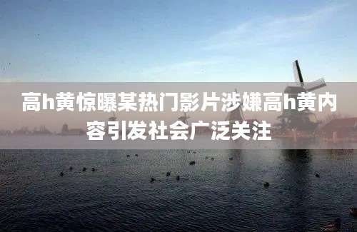 高h黄惊曝某热门影片涉嫌高h黄内容引发社会广泛关注