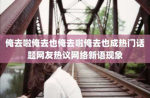 俺去啦俺去也俺去啦俺去也成热门话题网友热议网络新语现象