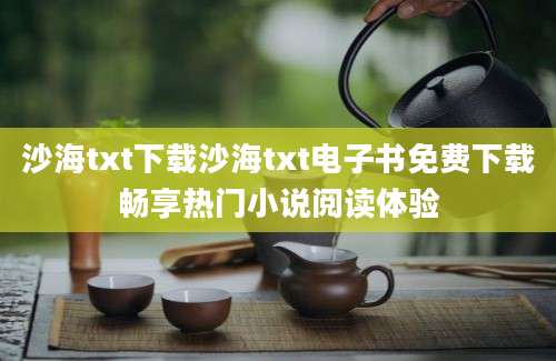 沙海txt下载沙海txt电子书免费下载畅享热门小说阅读体验