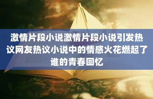 激情片段小说激情片段小说引发热议网友热议小说中的情感火花燃起了谁的青春回忆