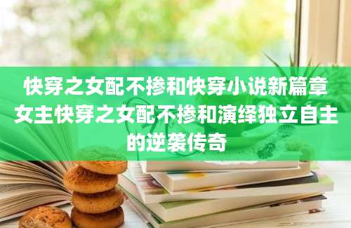 快穿之女配不掺和快穿小说新篇章女主快穿之女配不掺和演绎独立自主的逆袭传奇