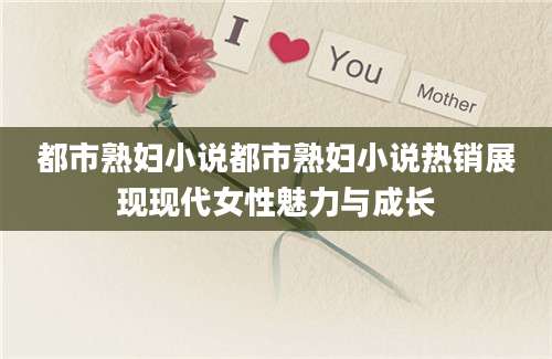 都市熟妇小说都市熟妇小说热销展现现代女性魅力与成长