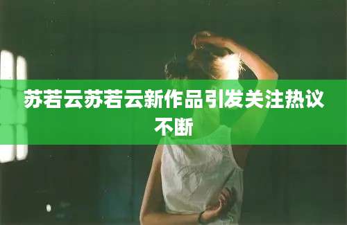苏若云苏若云新作品引发关注热议不断
