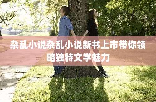 杂乱小说杂乱小说新书上市带你领略独特文学魅力