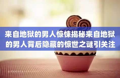 来自地狱的男人惊悚揭秘来自地狱的男人背后隐藏的惊世之谜引关注