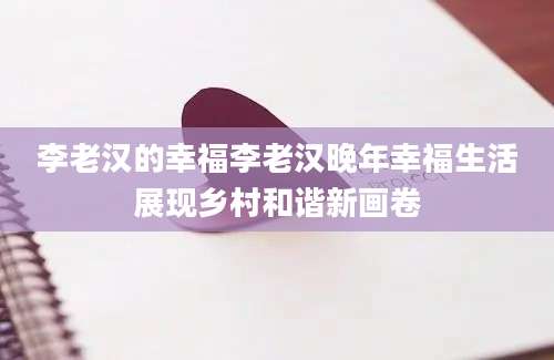 李老汉的幸福李老汉晚年幸福生活展现乡村和谐新画卷