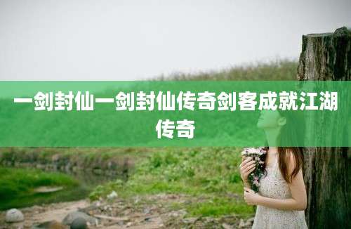 一剑封仙一剑封仙传奇剑客成就江湖传奇
