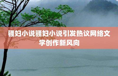 骚妇小说骚妇小说引发热议网络文学创作新风向