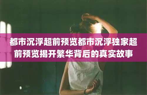 都市沉浮超前预览都市沉浮独家超前预览揭开繁华背后的真实故事