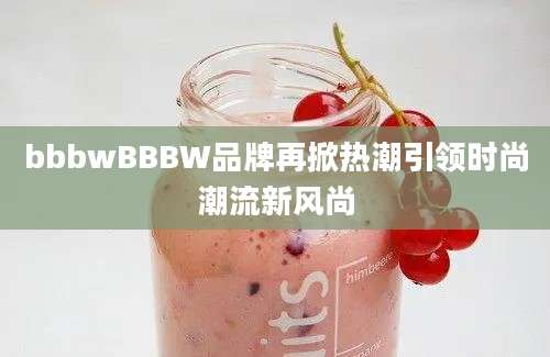 bbbwBBBW品牌再掀热潮引领时尚潮流新风尚