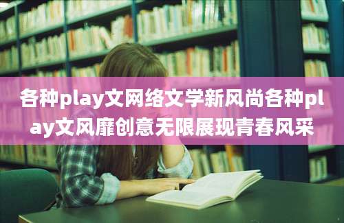 各种play文网络文学新风尚各种play文风靡创意无限展现青春风采