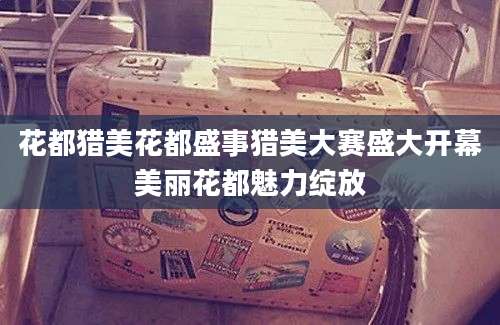 花都猎美花都盛事猎美大赛盛大开幕美丽花都魅力绽放