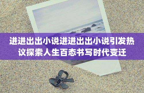 进进出出小说进进出出小说引发热议探索人生百态书写时代变迁