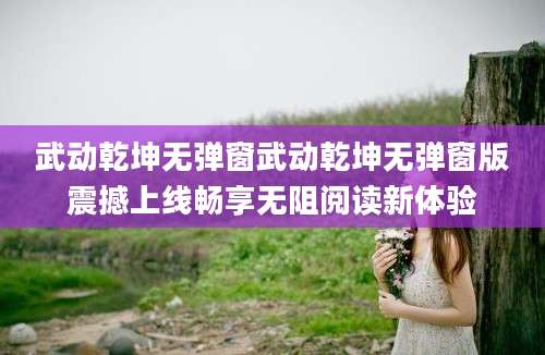 武动乾坤无弹窗武动乾坤无弹窗版震撼上线畅享无阻阅读新体验
