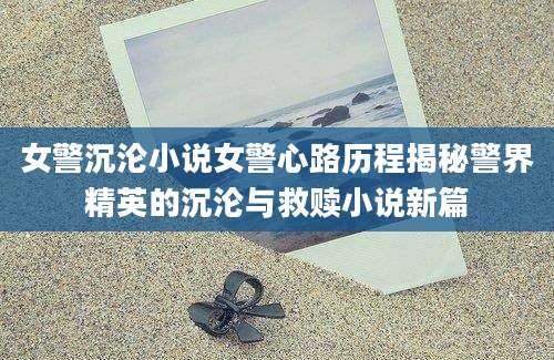 女警沉沦小说女警心路历程揭秘警界精英的沉沦与救赎小说新篇