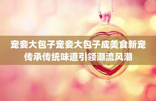 宠妾大包子宠妾大包子成美食新宠传承传统味道引领潮流风潮
