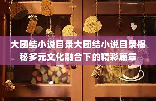 大团结小说目录大团结小说目录揭秘多元文化融合下的精彩篇章