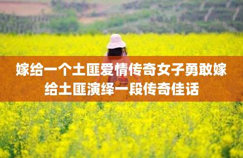 嫁给一个土匪爱情传奇女子勇敢嫁给土匪演绎一段传奇佳话