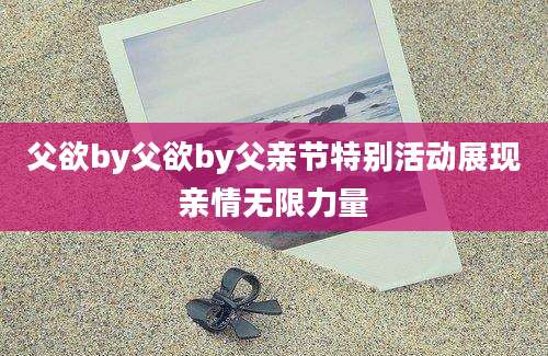 父欲by父欲by父亲节特别活动展现亲情无限力量